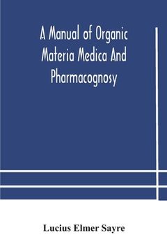 portada A manual of organic materia medica and pharmacognosy; an introduction to the study of the vegetable kingdom and the vegetable and animal drugs (with s (in English)