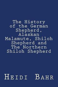 portada The History of the German Shepherd, Alaskan Malamute, Shiloh Shepherd and The Northern Shiloh Shepherd (en Inglés)