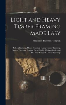 portada Light and Heavy Timber Framing Made Easy: Balloon Framing, Mixed Framing, Heavy Timber Framing, Houses, Factories, Bridges, Barns, Rinks, Timber-Roofs (en Inglés)