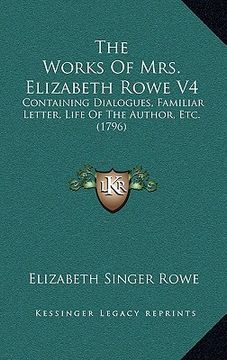portada the works of mrs. elizabeth rowe v4: containing dialogues, familiar letter, life of the author, etc. (1796)