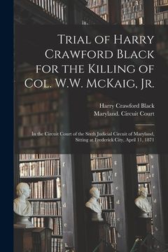portada Trial of Harry Crawford Black for the Killing of Col. W.W. McKaig, Jr.: in the Circuit Court of the Sixth Judicial Circuit of Maryland, Sitting at Fre (en Inglés)
