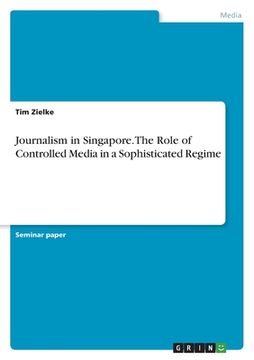 portada Journalism in Singapore. The Role of Controlled Media in a Sophisticated Regime (en Inglés)