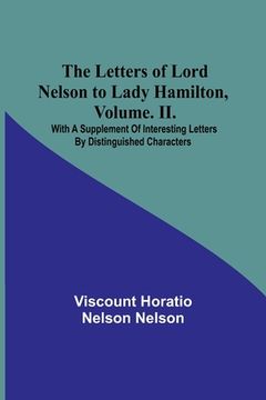 portada The Letters of Lord Nelson to Lady Hamilton, Volume. II.: With A Supplement Of Interesting Letters By Distinguished Characters 