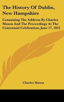 portada the history of dublin, new hampshire: containing the address by charles mason and the proceedings at the centennial celebration, june 17, 1852 (en Inglés)
