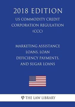 portada Marketing Assistance Loans, Loan Deficiency Payments, and Sugar Loans (US Commodity Credit Corporation Regulation) (CCC) (2018 Edition) (en Inglés)