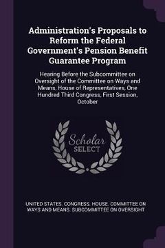 portada Administration's Proposals to Reform the Federal Government's Pension Benefit Guarantee Program: Hearing Before the Subcommittee on Oversight of the C (en Inglés)