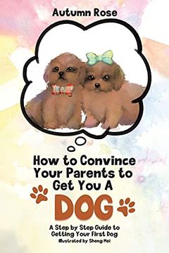 portada How to Convince Your Parents to get you a Dog: A Step by Step Guide to Getting Your First dog (in English)