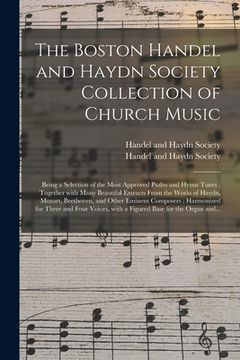 portada The Boston Handel and Haydn Society Collection of Church Music: Being a Selection of the Most Approved Psalm and Hymn Tunes; Together With Many Beauti (in English)