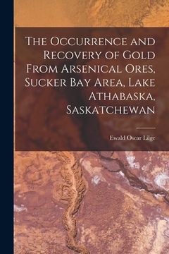 portada The Occurrence and Recovery of Gold From Arsenical Ores, Sucker Bay Area, Lake Athabaska, Saskatchewan (en Inglés)