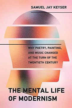 portada The Mental Life of Modernism: Why Poetry, Painting, and Music Changed at the Turn of the Twentieth Century (The mit Press) (en Inglés)