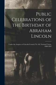 portada Public Celebrations of the Birthday of Abraham Lincoln: Under the Auspices of Lincoln Council, No. 68, National Union, 1888-1893 (en Inglés)