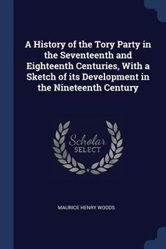 portada A History of the Tory Party in the Seventeenth and Eighteenth Centuries, With a Sketch of its Development in the Nineteenth Century