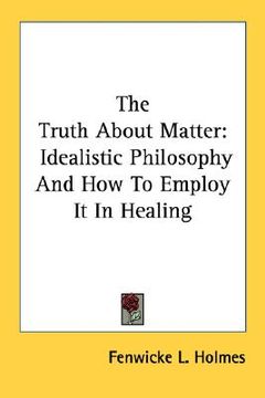 portada the truth about matter: idealistic philosophy and how to employ it in healing (en Inglés)