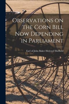 portada Observations on the Corn Bill Now Depending in Parliament [microform] (en Inglés)