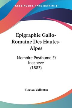 portada Epigraphie Gallo-Romaine Des Hautes-Alpes: Memoire Posthume Et Inacheve (1883) (en Francés)