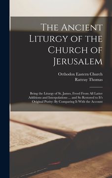 portada The Ancient Liturgy of the Church of Jerusalem: Being the Liturgy of St. James, Freed From All Latter Additions and Interpolations ... and So Restored