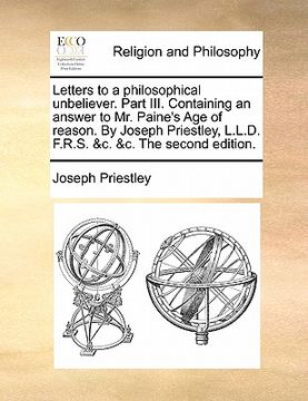 portada letters to a philosophical unbeliever. part iii. containing an answer to mr. paine's age of reason. by joseph priestley, l.l.d. f.r.s. &c. &c. the sec (en Inglés)