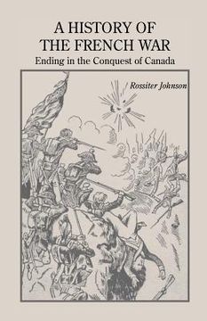 portada a history of the french war, ending in the conquest of canada with a preliminary account of the early attempts at colonization and struggles for the (en Inglés)