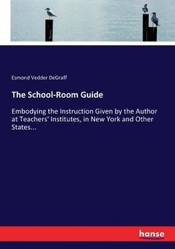 portada The School-Room Guide: Embodying the Instruction Given by the Author at Teachers' Institutes, in New York and Other States... (en Inglés)