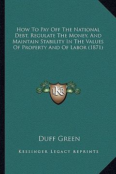 portada how to pay off the national debt, regulate the money, and maintain stability in the values of property and of labor (1871)