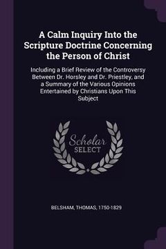 portada A Calm Inquiry Into the Scripture Doctrine Concerning the Person of Christ: Including a Brief Review of the Controversy Between Dr. Horsley and Dr. Pr (en Inglés)