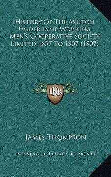 portada history of the ashton under lyne working men's cooperative society limited 1857 to 1907 (1907) (en Inglés)