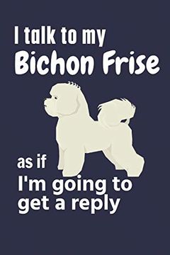 portada I Talk to my Bichon Frise as if i'm Going to get a Reply: For Bichon Frise Puppy Fans 