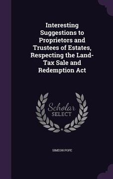 portada Interesting Suggestions to Proprietors and Trustees of Estates, Respecting the Land-Tax Sale and Redemption Act (in English)