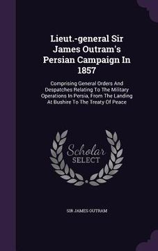 portada Lieut.-general Sir James Outram's Persian Campaign In 1857: Comprising General Orders And Despatches Relating To The Military Operations In Persia, Fr (en Inglés)
