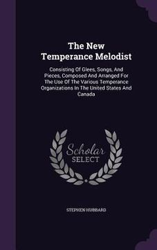 portada The New Temperance Melodist: Consisting Of Glees, Songs, And Pieces, Composed And Arranged For The Use Of The Various Temperance Organizations In T (in English)