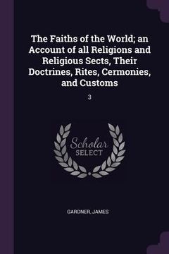 portada The Faiths of the World; an Account of all Religions and Religious Sects, Their Doctrines, Rites, Cermonies, and Customs: 3 (en Inglés)