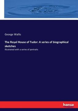 portada The Royal House of Tudor: A series of biographical sketches: Illustrated with a series of portraits (in English)