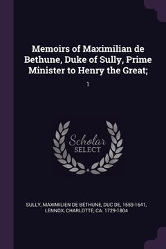 portada Memoirs of Maximilian de Bethune, Duke of Sully, Prime Minister to Henry the Great;: 1 (en Inglés)