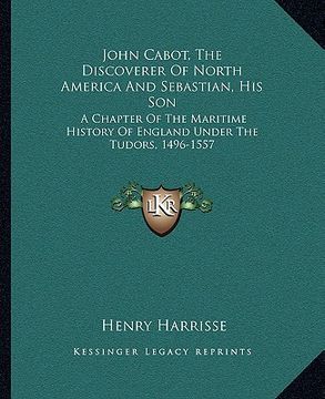 portada john cabot, the discoverer of north america and sebastian, his son: a chapter of the maritime history of england under the tudors, 1496-1557 (in English)