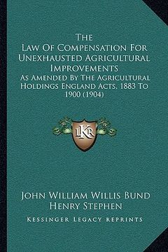 portada the law of compensation for unexhausted agricultural improvements: as amended by the agricultural holdings england acts, 1883 to 1900 (1904) (en Inglés)