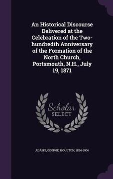 portada An Historical Discourse Delivered at the Celebration of the Two-hundredth Anniversary of the Formation of the North Church, Portsmouth, N.H., July 19, (en Inglés)