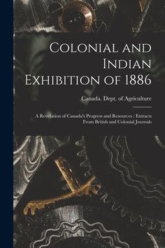 portada Colonial and Indian Exhibition of 1886 [microform]: a Revelation of Canada's Progress and Resources: Extracts From British and Colonial Journals (en Inglés)