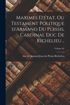 portada Maximes d'état, ou Testament politique d'Armand du Plessis, cardinal duc de Richelieu ..; Volume 02 (in French)