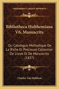 portada Bibliotheca Hulthemiana V6, Manuscrits: Ou Catalogue Methodique De La Riche Et Precieuse Collection De Livres Et De Manuscrits (1837) (en Francés)
