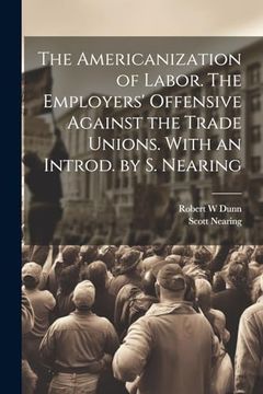 portada The Americanization of Labor. The Employers' Offensive Against the Trade Unions. With an Introd. By s. Nearing (en Inglés)