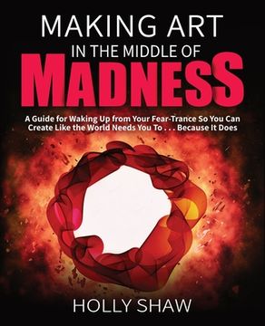 portada Making Art In The Middle of Madness: A Guide for Waking Up from Your Fear-Trance So You Can Create Like the World Needs You To . . . Because It Does (en Inglés)