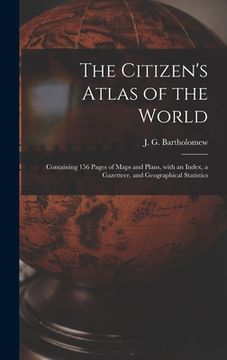 portada The Citizen's Atlas of the World: Containing 156 Pages of Maps and Plans, With an Index, a Gazetteer, and Geographical Statistics (in English)