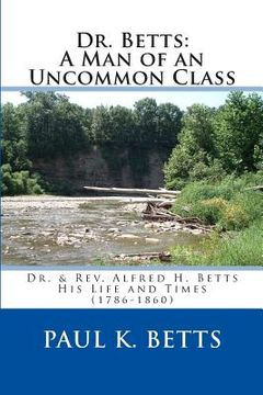 portada Dr. Betts: A Man of an Uncommon Class: Dr. & Rev. Alfred H. Betts - His Life and Times (1786-1860) (in English)
