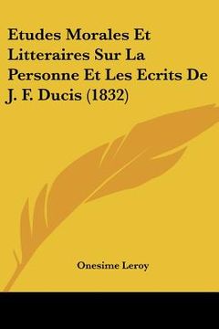 portada Etudes Morales Et Litteraires Sur La Personne Et Les Ecrits de J. F. Ducis (1832) (en Francés)