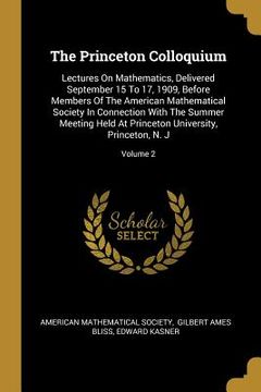 portada The Princeton Colloquium: Lectures On Mathematics, Delivered September 15 To 17, 1909, Before Members Of The American Mathematical Society In Co