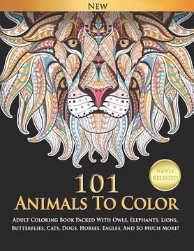 portada 101 Animals To Color: Adult Coloring Book Packed With Owls, Elephants, Lions, Butterflies, Cats, Dogs, Horses, Eagles, And So Much More! (en Inglés)