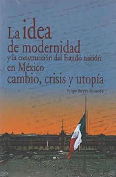 portada La Idea De Modernidad Y La Construccion Del Estado Nacion En Mexico Cambio Crisis Y Utopia
