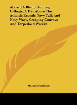 portada aboard a blimp hunting u-boats; a day above the atlantic reveals navy talk and navy ways, creeping convoys and torpedoed wrecks (en Inglés)