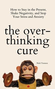 portada The Overthinking Cure: How to Stay in the Present, Shake Negativity, and Stop Your Stress and Anxiety (in English)