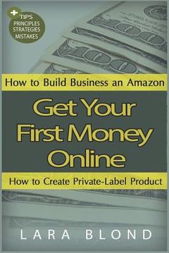 portada Get Your First Money Online: How to Build Business an Amazon and How to Create Private-Label Product